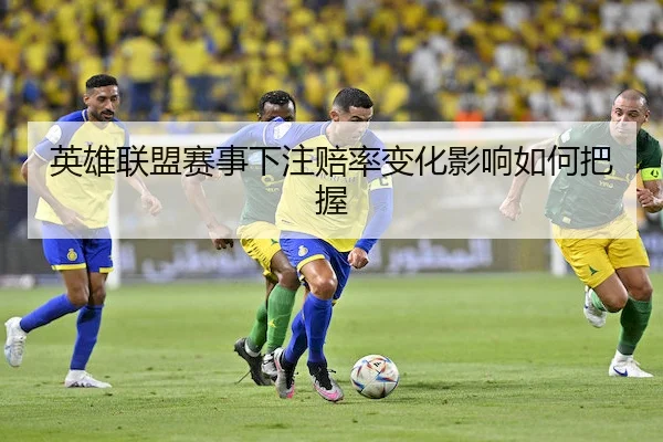 英雄联盟赛事下注赔率变化影响如何把握